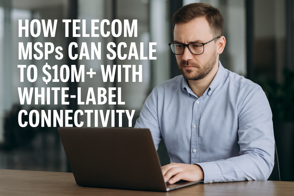 How Telecom MSPs Can Scale to $10M+ with White-Label Connectivity